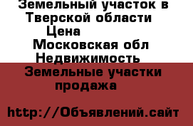 Земельный участок в Тверской области › Цена ­ 300 000 - Московская обл. Недвижимость » Земельные участки продажа   